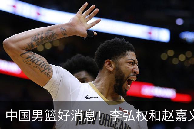中国男篮好消息！李弘权和赵嘉义可以出战与日本的比赛