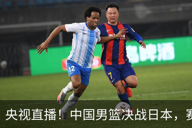 央视直播！中国男篮决战日本，赛前有3个好消息，赢球进决赛有戏